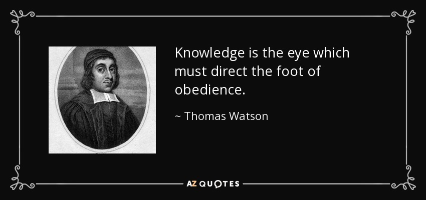 Knowledge is the eye which must direct the foot of obedience. - Thomas Watson