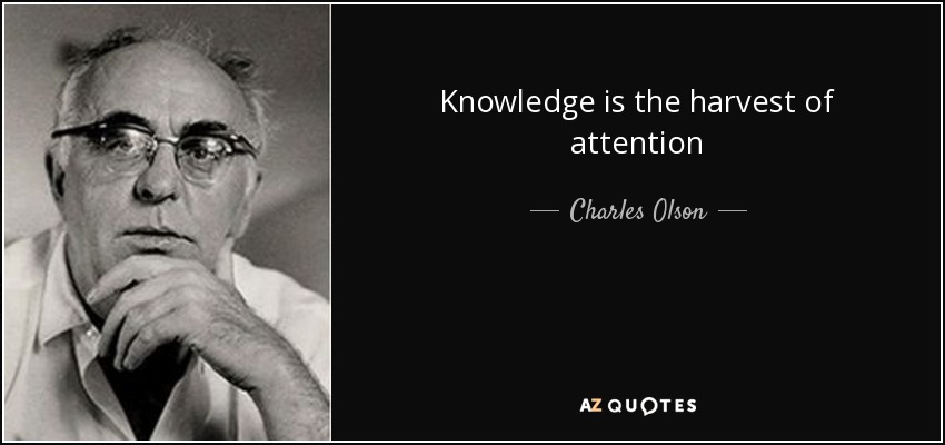 Knowledge is the harvest of attention - Charles Olson