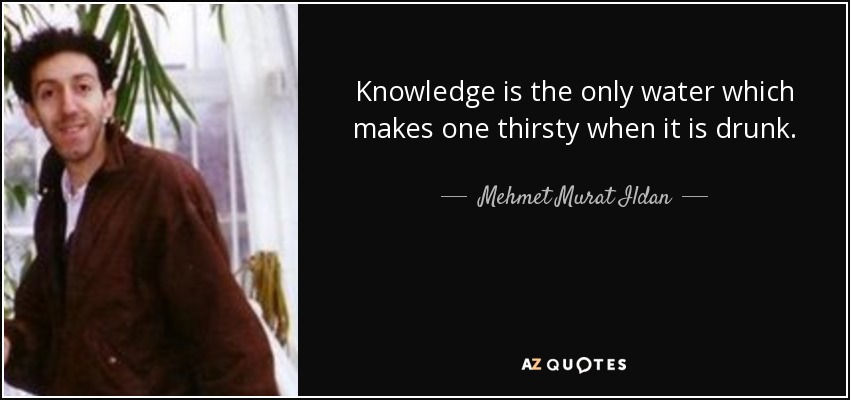Knowledge is the only water which makes one thirsty when it is drunk. - Mehmet Murat Ildan