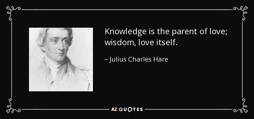 Knowledge is the parent of love; wisdom, love itself. - Julius Charles Hare