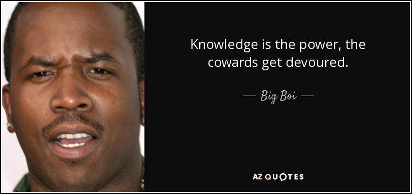 Knowledge is the power, the cowards get devoured. - Big Boi