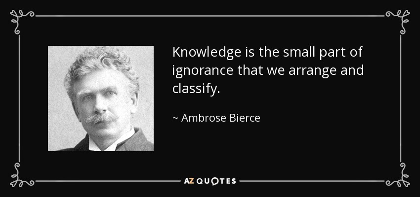 Knowledge is the small part of ignorance that we arrange and classify. - Ambrose Bierce