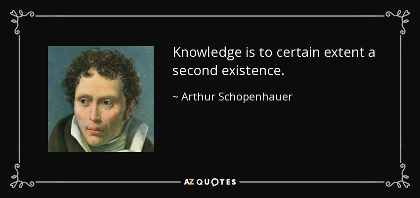 Knowledge is to certain extent a second existence. - Arthur Schopenhauer