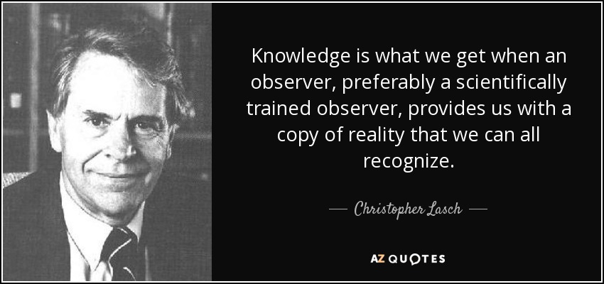 Knowledge is what we get when an observer, preferably a scientifically trained observer, provides us with a copy of reality that we can all recognize. - Christopher Lasch