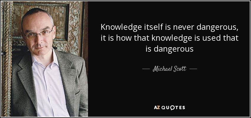 Knowledge itself is never dangerous, it is how that knowledge is used that is dangerous - Michael Scott