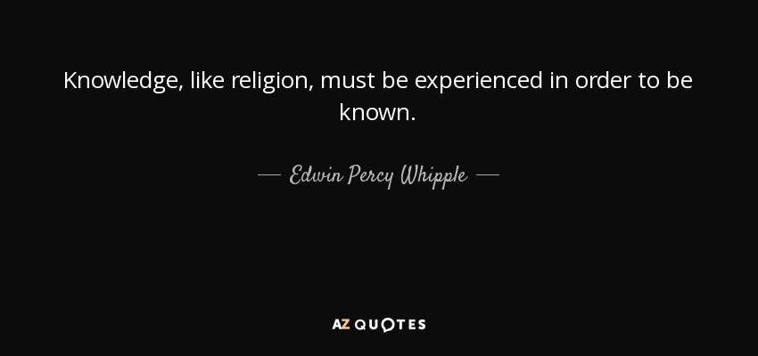 Knowledge, like religion, must be experienced in order to be known. - Edwin Percy Whipple