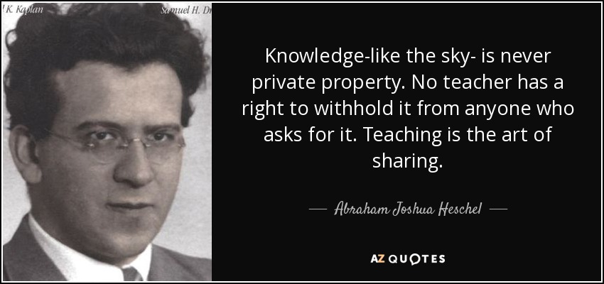 Knowledge-like the sky- is never private property. No teacher has a right to withhold it from anyone who asks for it. Teaching is the art of sharing. - Abraham Joshua Heschel