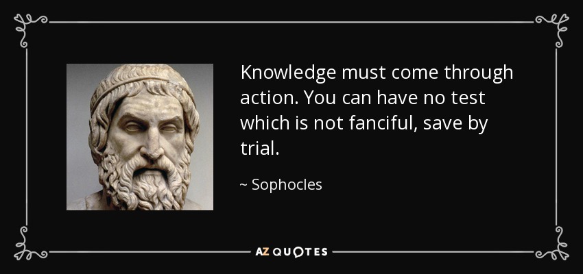 Knowledge must come through action. You can have no test which is not fanciful, save by trial. - Sophocles