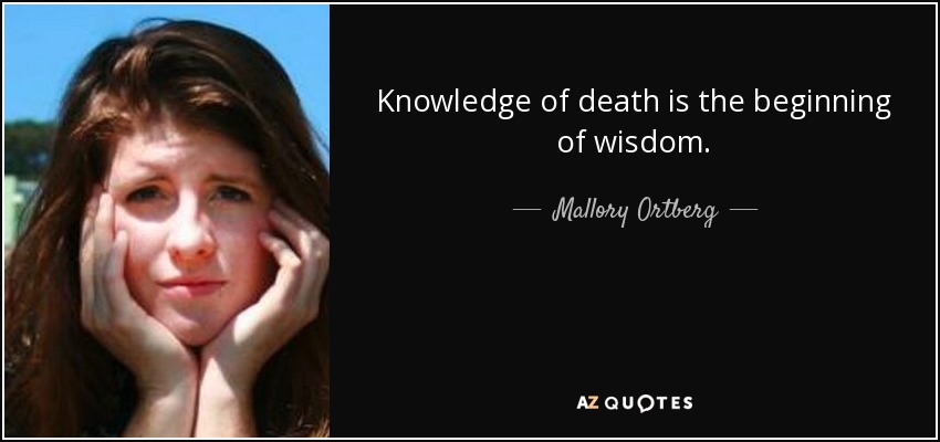 Knowledge of death is the beginning of wisdom. - Mallory Ortberg