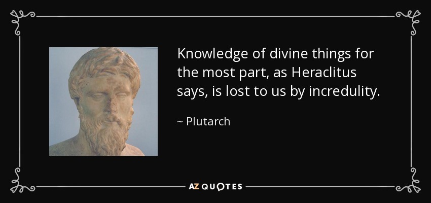 Knowledge of divine things for the most part, as Heraclitus says, is lost to us by incredulity. - Plutarch