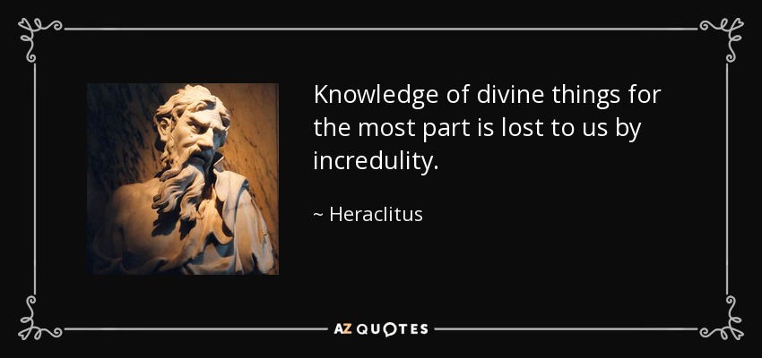 Knowledge of divine things for the most part is lost to us by incredulity. - Heraclitus