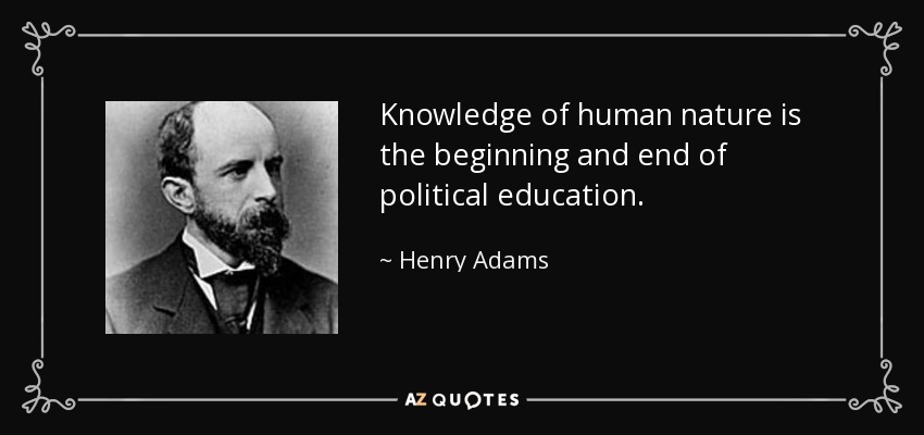 Knowledge of human nature is the beginning and end of political education. - Henry Adams