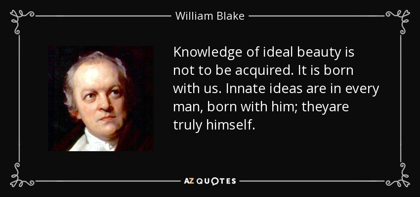 Knowledge of ideal beauty is not to be acquired. It is born with us. Innate ideas are in every man, born with him; theyare truly himself. - William Blake