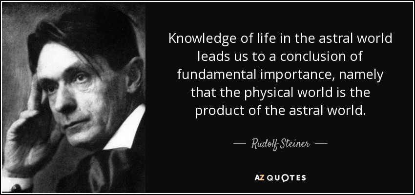 Knowledge of life in the astral world leads us to a conclusion of fundamental importance, namely that the physical world is the product of the astral world. - Rudolf Steiner