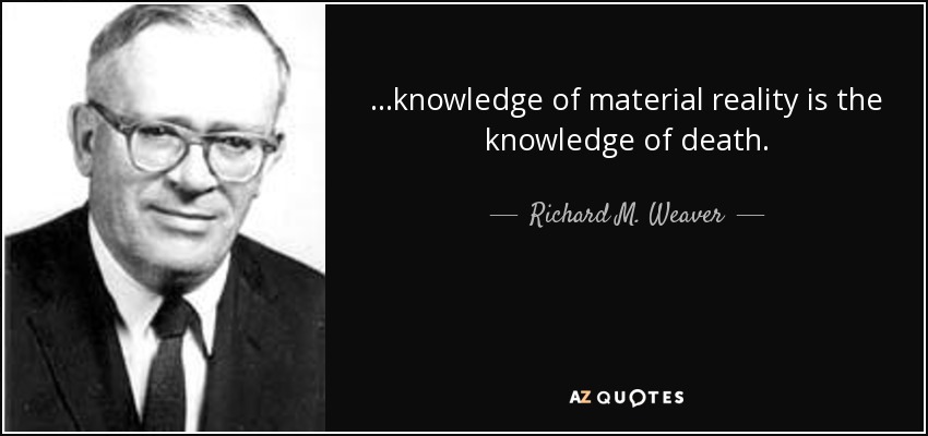 ...knowledge of material reality is the knowledge of death. - Richard M. Weaver