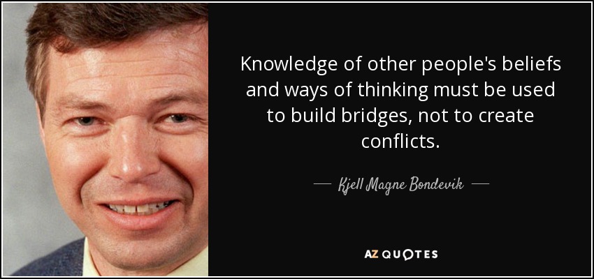 Knowledge of other people's beliefs and ways of thinking must be used to build bridges, not to create conflicts. - Kjell Magne Bondevik