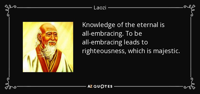 Knowledge of the eternal is all-embracing. To be all-embracing leads to righteousness, which is majestic. - Laozi