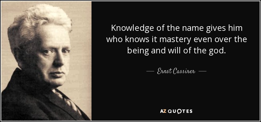 Knowledge of the name gives him who knows it mastery even over the being and will of the god. - Ernst Cassirer