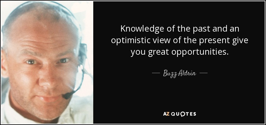 Knowledge of the past and an optimistic view of the present give you great opportunities. - Buzz Aldrin