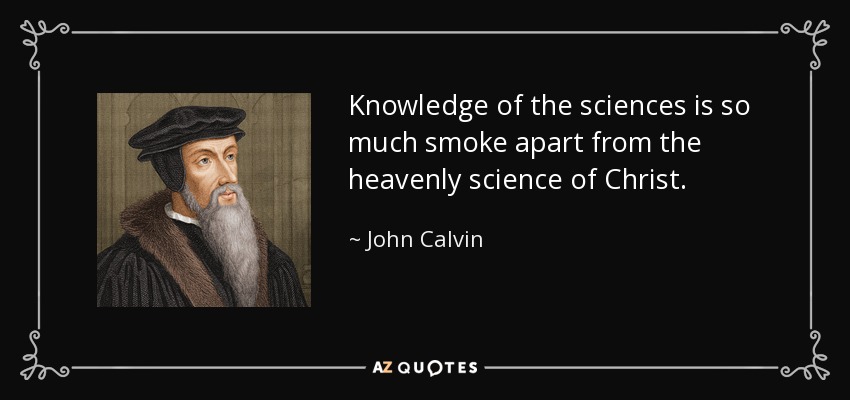 Knowledge of the sciences is so much smoke apart from the heavenly science of Christ. - John Calvin