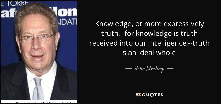 Knowledge, or more expressively truth,--for knowledge is truth received into our intelligence,--truth is an ideal whole. - John Sterling