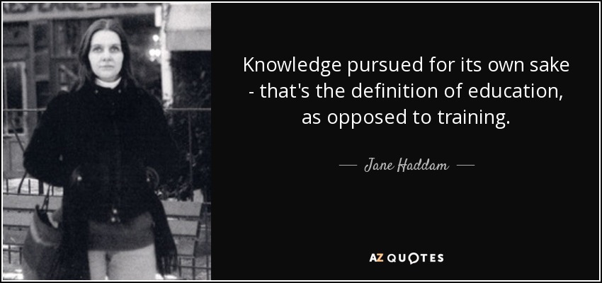 Knowledge pursued for its own sake - that's the definition of education, as opposed to training. - Jane Haddam