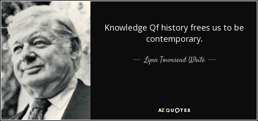 Knowledge Qf history frees us to be contemporary. - Lynn Townsend White, Jr.