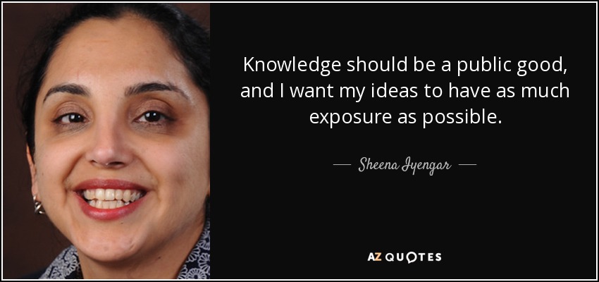 Knowledge should be a public good, and I want my ideas to have as much exposure as possible. - Sheena Iyengar