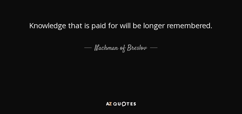 Knowledge that is paid for will be longer remembered. - Nachman of Breslov