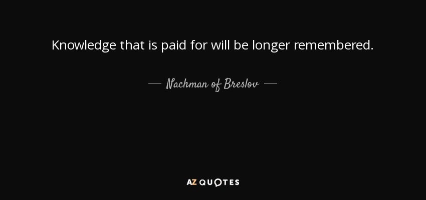 Knowledge that is paid for will be longer remembered. - Nachman of Breslov