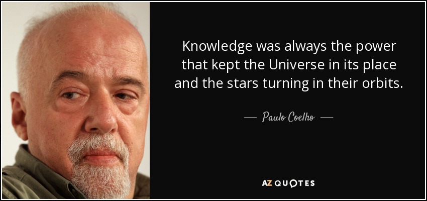 Knowledge was always the power that kept the Universe in its place and the stars turning in their orbits. - Paulo Coelho