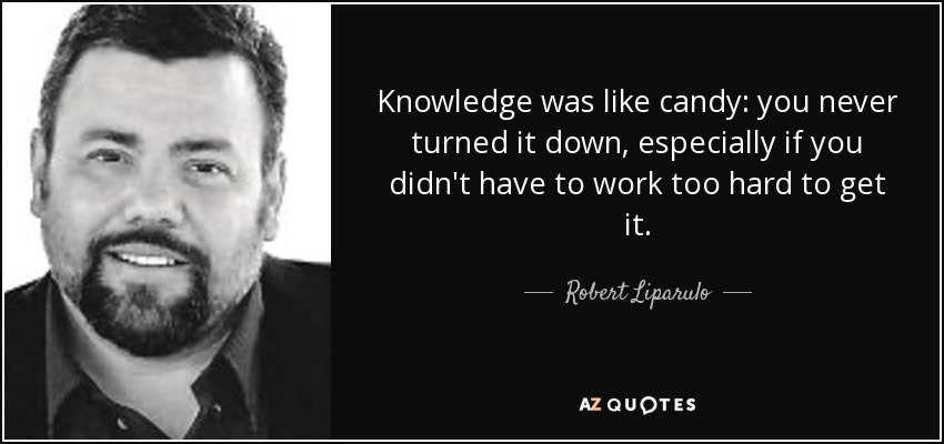 Knowledge was like candy: you never turned it down, especially if you didn't have to work too hard to get it. - Robert Liparulo