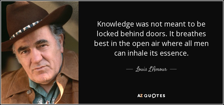 Knowledge was not meant to be locked behind doors. It breathes best in the open air where all men can inhale its essence. - Louis L'Amour