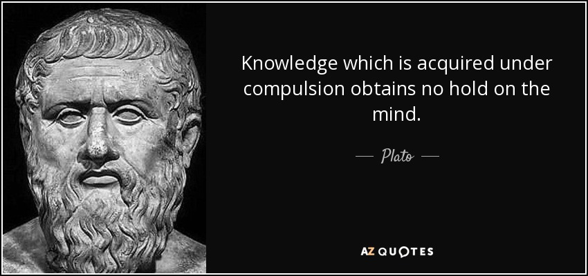 Knowledge which is acquired under compulsion obtains no hold on the mind. - Plato