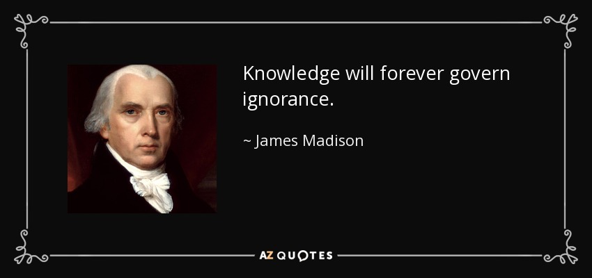 Knowledge will forever govern ignorance. - James Madison