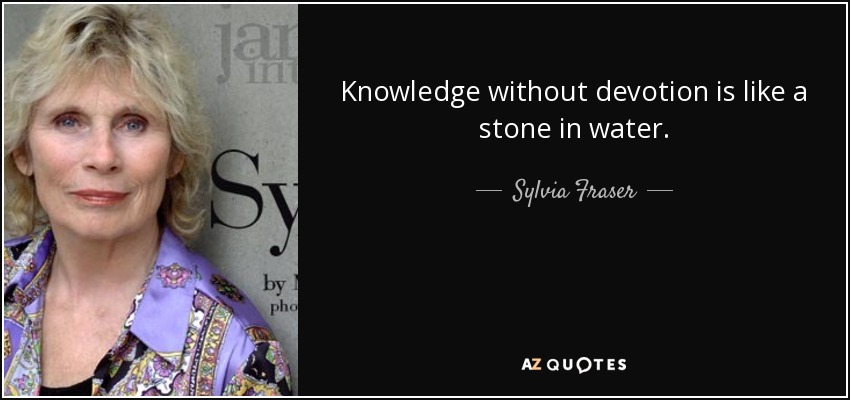 Knowledge without devotion is like a stone in water. - Sylvia Fraser
