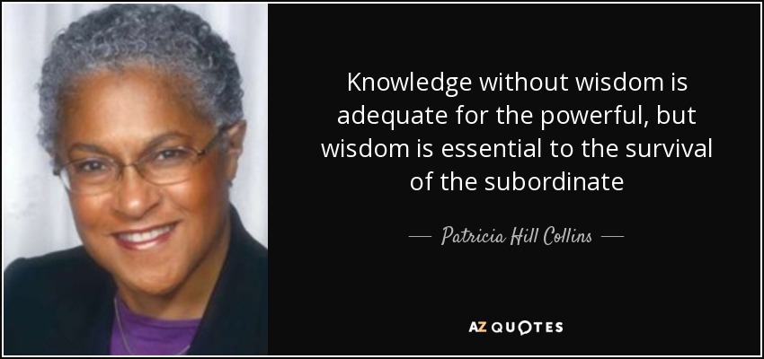Knowledge without wisdom is adequate for the powerful, but wisdom is essential to the survival of the subordinate - Patricia Hill Collins