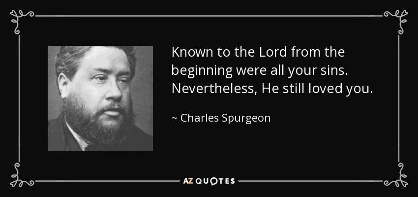 Known to the Lord from the beginning were all your sins. Nevertheless, He still loved you. - Charles Spurgeon