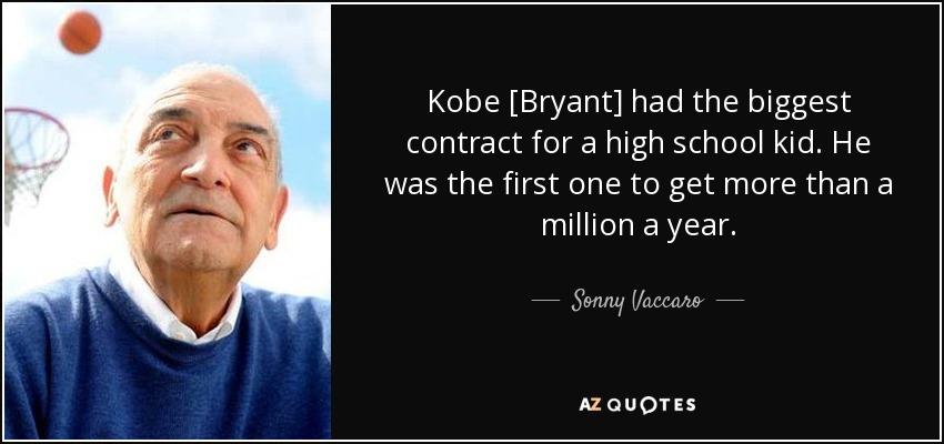 Kobe [Bryant] had the biggest contract for a high school kid. He was the first one to get more than a million a year. - Sonny Vaccaro