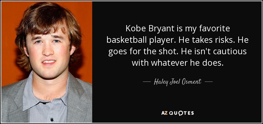 Kobe Bryant is my favorite basketball player. He takes risks. He goes for the shot. He isn't cautious with whatever he does. - Haley Joel Osment