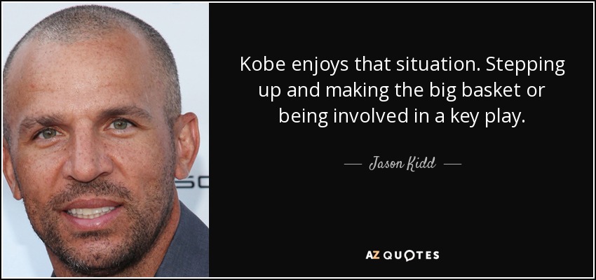 Kobe enjoys that situation. Stepping up and making the big basket or being involved in a key play. - Jason Kidd