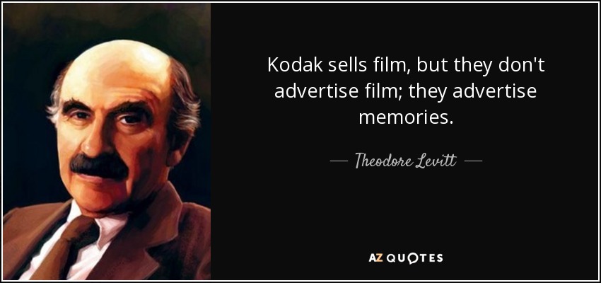 Kodak sells film, but they don't advertise film; they advertise memories. - Theodore Levitt