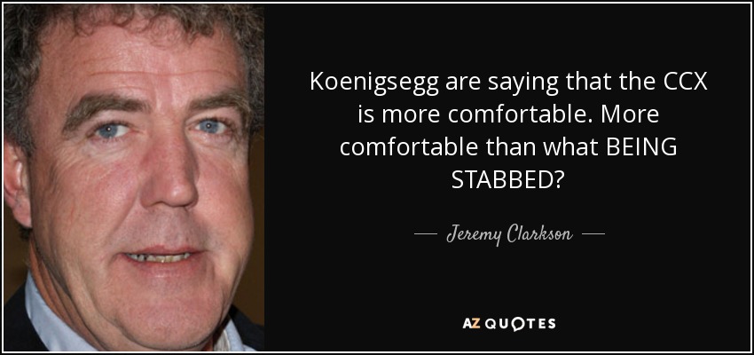 Koenigsegg are saying that the CCX is more comfortable. More comfortable than what BEING STABBED? - Jeremy Clarkson
