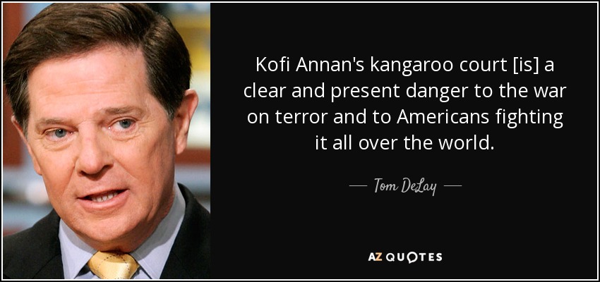 Kofi Annan's kangaroo court [is] a clear and present danger to the war on terror and to Americans fighting it all over the world. - Tom DeLay