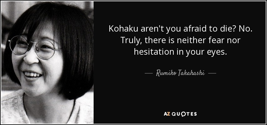 Kohaku aren't you afraid to die? No. Truly, there is neither fear nor hesitation in your eyes. - Rumiko Takahashi