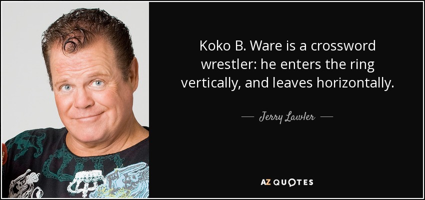 Koko B. Ware is a crossword wrestler: he enters the ring vertically, and leaves horizontally. - Jerry Lawler