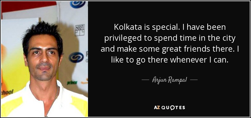 Kolkata is special. I have been privileged to spend time in the city and make some great friends there. I like to go there whenever I can. - Arjun Rampal