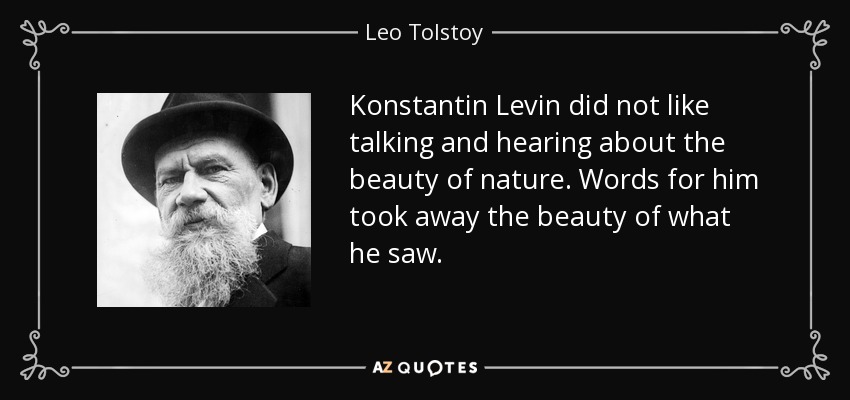 Konstantin Levin did not like talking and hearing about the beauty of nature. Words for him took away the beauty of what he saw. - Leo Tolstoy