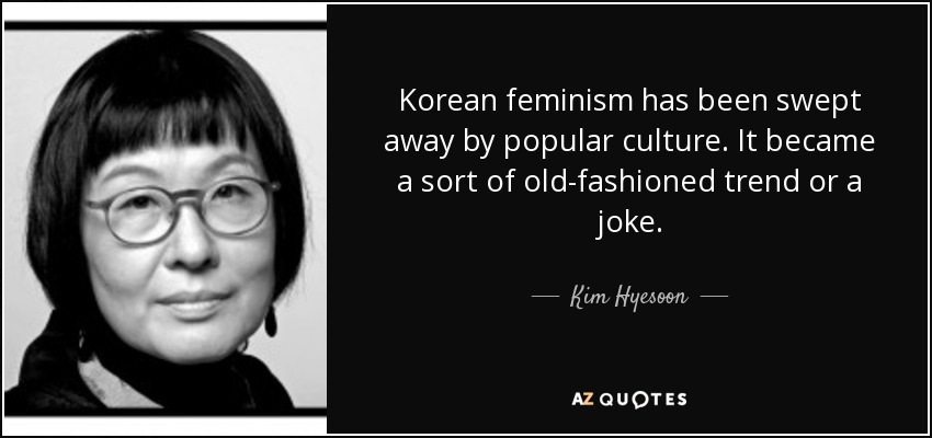Korean feminism has been swept away by popular culture. It became a sort of old-fashioned trend or a joke. - Kim Hyesoon