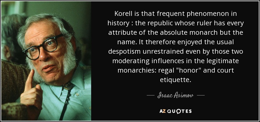 Korell is that frequent phenomenon in history : the republic whose ruler has every attribute of the absolute monarch but the name. It therefore enjoyed the usual despotism unrestrained even by those two moderating influences in the legitimate monarchies: regal 